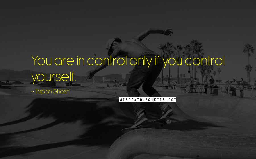 Tapan Ghosh Quotes: You are in control only if you control yourself.