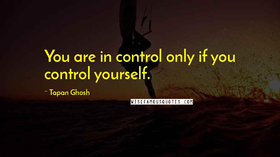 Tapan Ghosh Quotes: You are in control only if you control yourself.