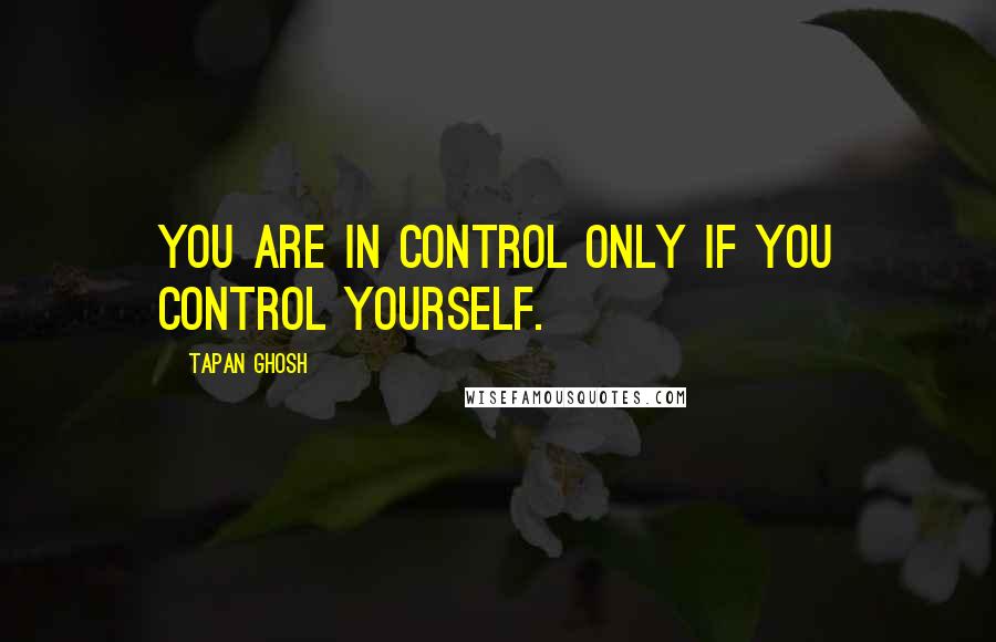 Tapan Ghosh Quotes: You are in control only if you control yourself.