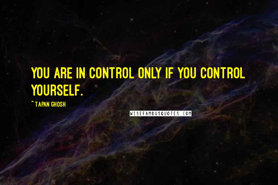 Tapan Ghosh Quotes: You are in control only if you control yourself.