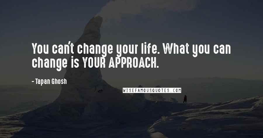 Tapan Ghosh Quotes: You can't change your life. What you can change is YOUR APPROACH.