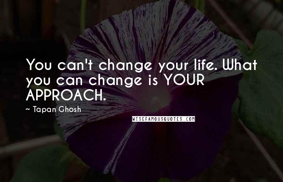 Tapan Ghosh Quotes: You can't change your life. What you can change is YOUR APPROACH.