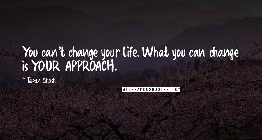 Tapan Ghosh Quotes: You can't change your life. What you can change is YOUR APPROACH.