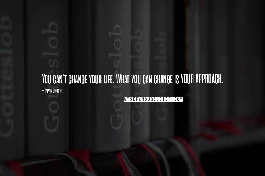 Tapan Ghosh Quotes: You can't change your life. What you can change is YOUR APPROACH.