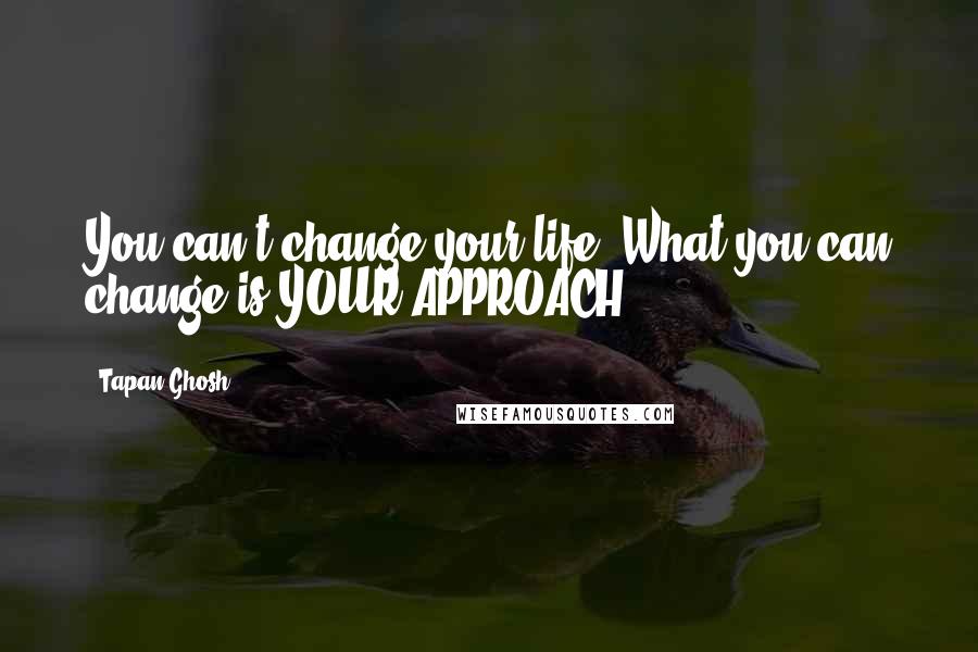 Tapan Ghosh Quotes: You can't change your life. What you can change is YOUR APPROACH.