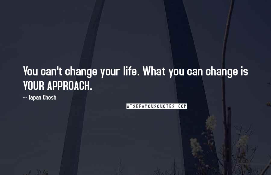 Tapan Ghosh Quotes: You can't change your life. What you can change is YOUR APPROACH.