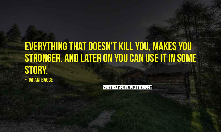 Tapani Bagge Quotes: Everything that doesn't kill you, makes you stronger. And later on you can use it in some story.