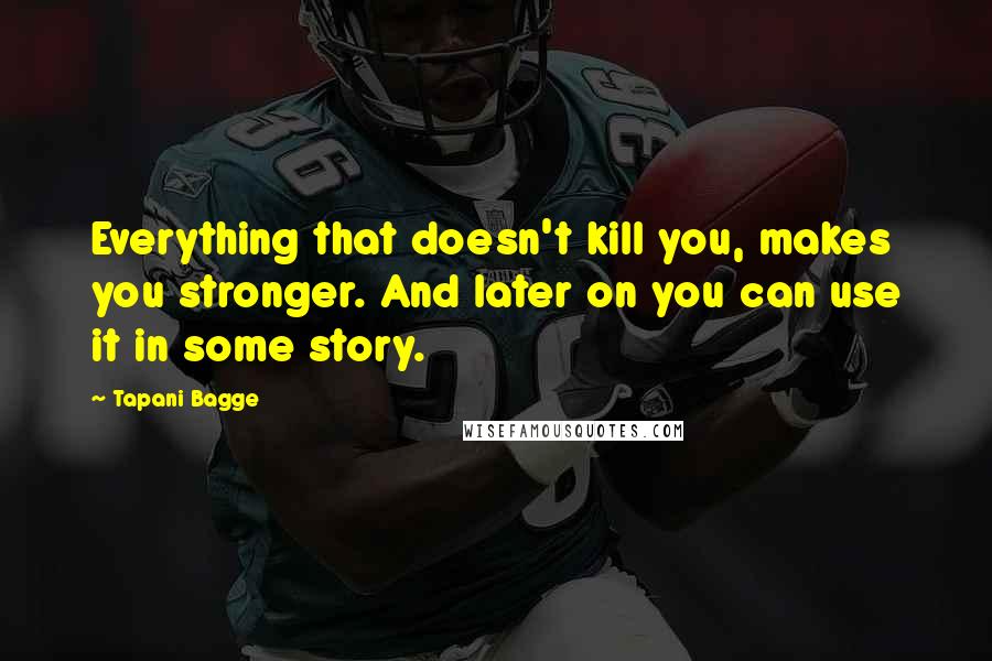 Tapani Bagge Quotes: Everything that doesn't kill you, makes you stronger. And later on you can use it in some story.