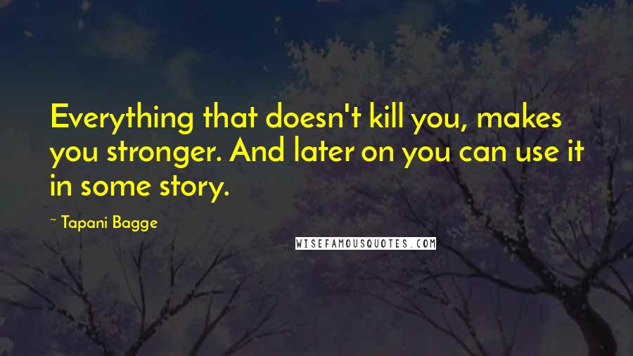 Tapani Bagge Quotes: Everything that doesn't kill you, makes you stronger. And later on you can use it in some story.