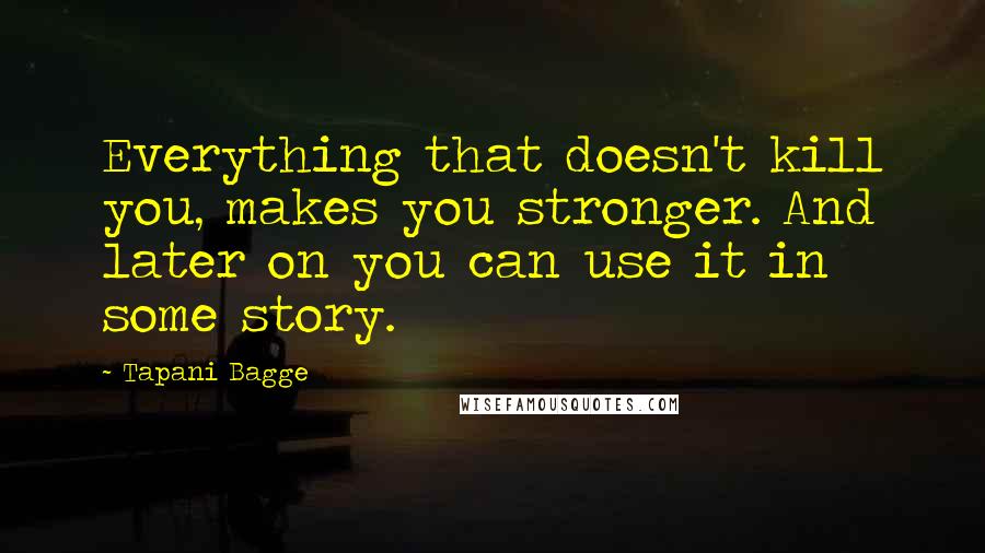 Tapani Bagge Quotes: Everything that doesn't kill you, makes you stronger. And later on you can use it in some story.