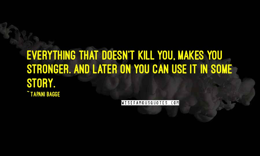 Tapani Bagge Quotes: Everything that doesn't kill you, makes you stronger. And later on you can use it in some story.