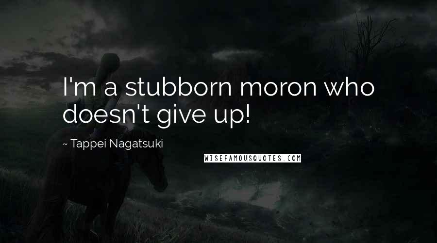 Tappei Nagatsuki Quotes: I'm a stubborn moron who doesn't give up!