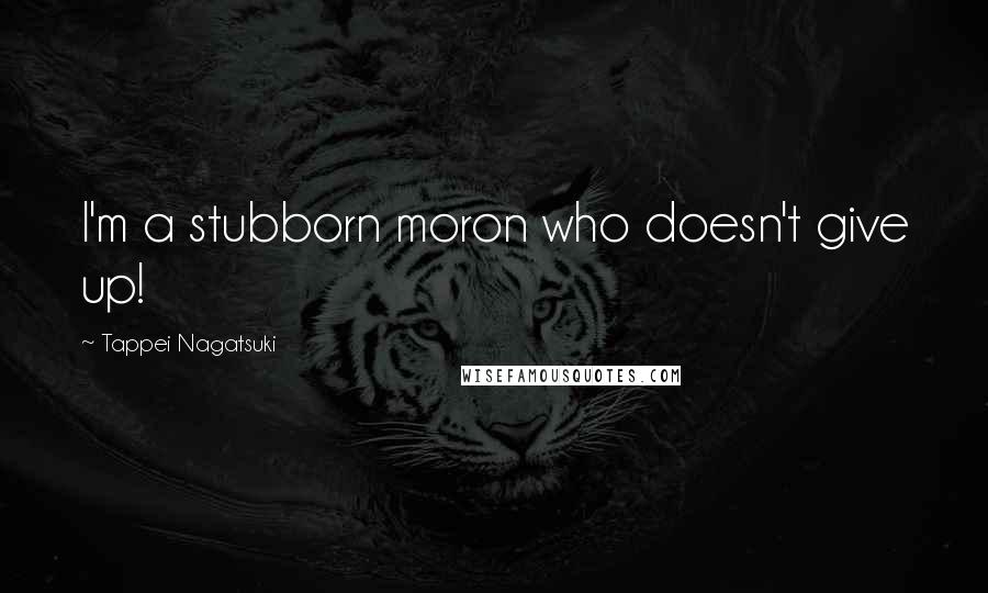 Tappei Nagatsuki Quotes: I'm a stubborn moron who doesn't give up!