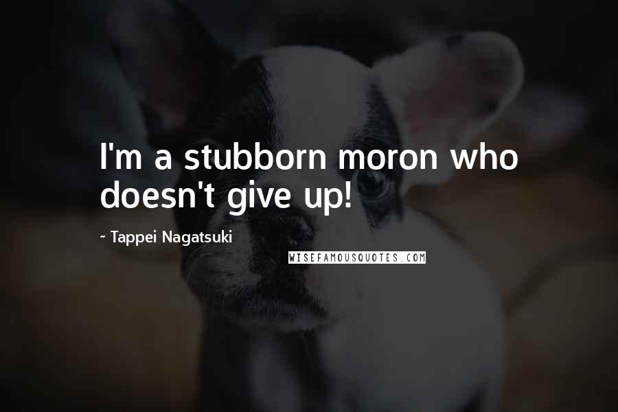 Tappei Nagatsuki Quotes: I'm a stubborn moron who doesn't give up!