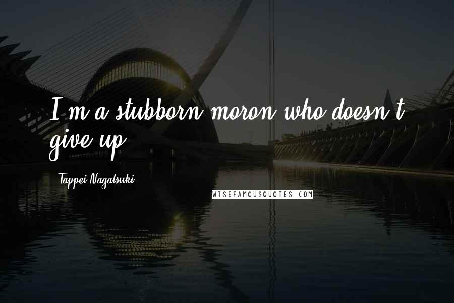 Tappei Nagatsuki Quotes: I'm a stubborn moron who doesn't give up!