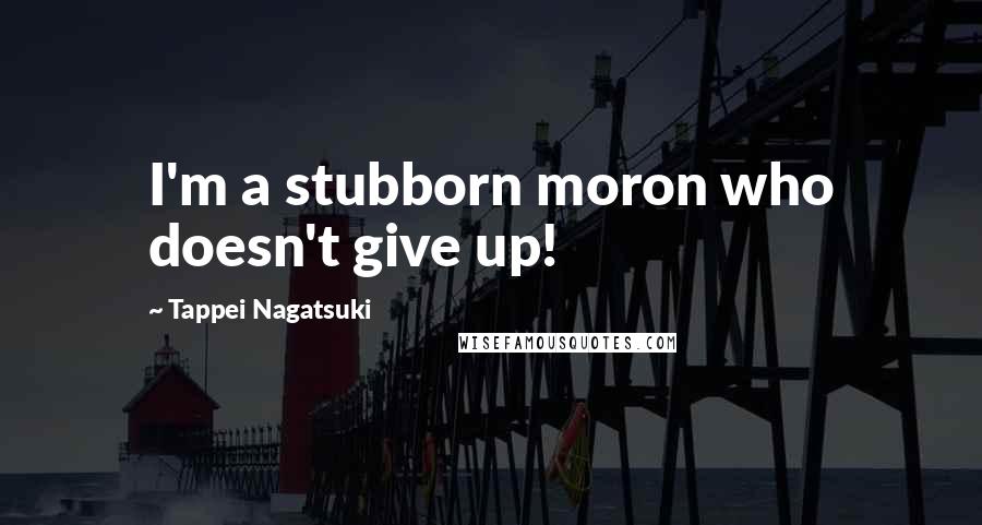 Tappei Nagatsuki Quotes: I'm a stubborn moron who doesn't give up!