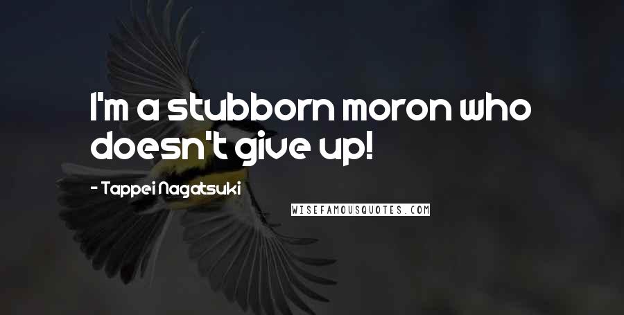 Tappei Nagatsuki Quotes: I'm a stubborn moron who doesn't give up!