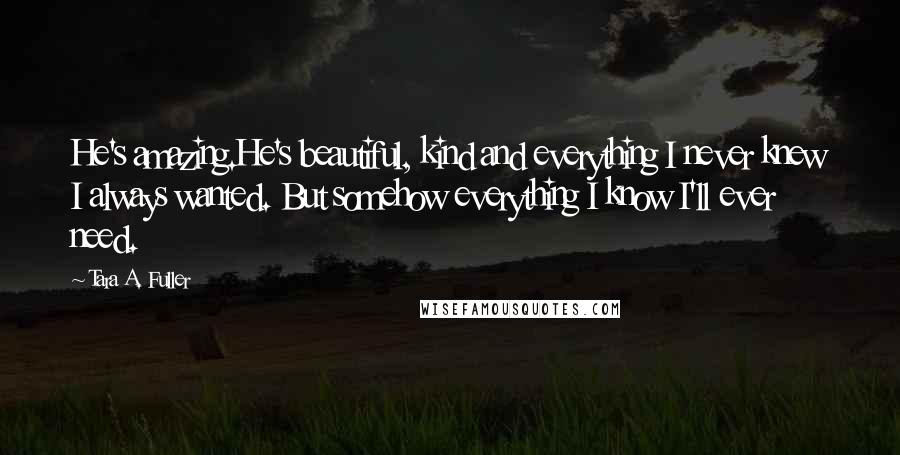 Tara A. Fuller Quotes: He's amazing.He's beautiful, kind and everything I never knew I always wanted. But somehow everything I know I'll ever need.