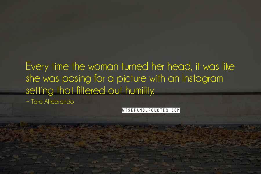 Tara Altebrando Quotes: Every time the woman turned her head, it was like she was posing for a picture with an Instagram setting that filtered out humility.