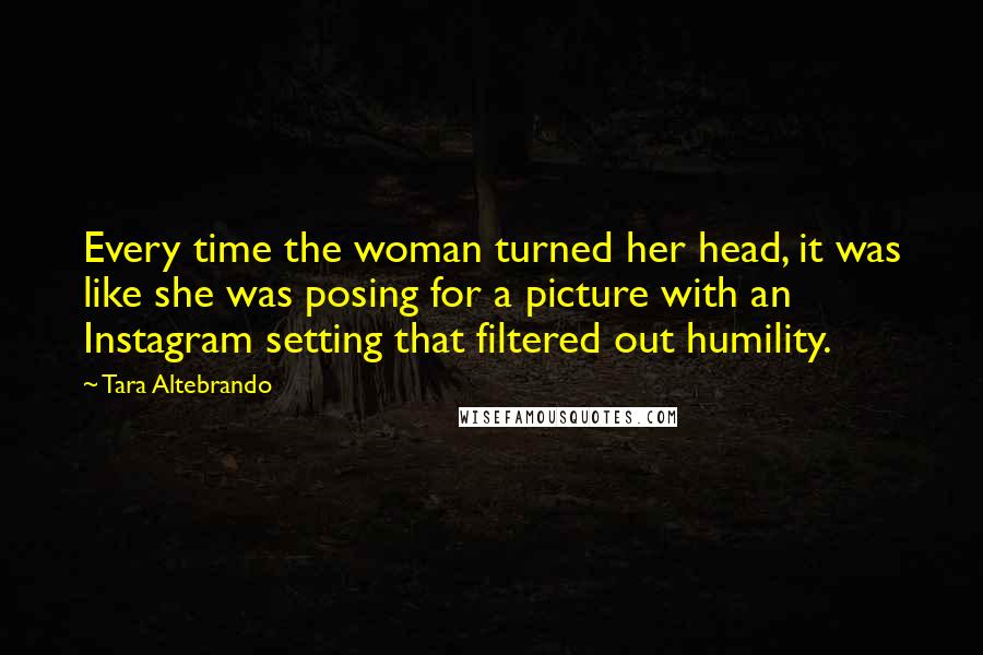 Tara Altebrando Quotes: Every time the woman turned her head, it was like she was posing for a picture with an Instagram setting that filtered out humility.