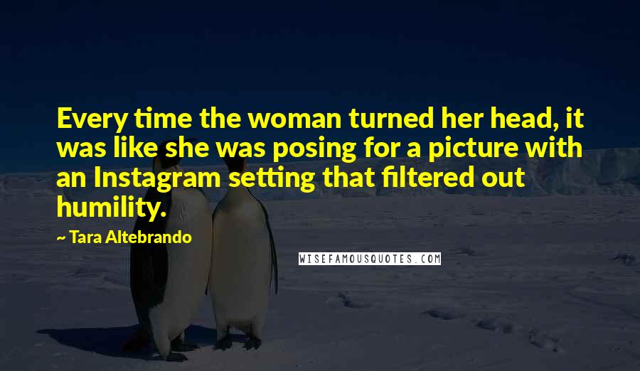 Tara Altebrando Quotes: Every time the woman turned her head, it was like she was posing for a picture with an Instagram setting that filtered out humility.