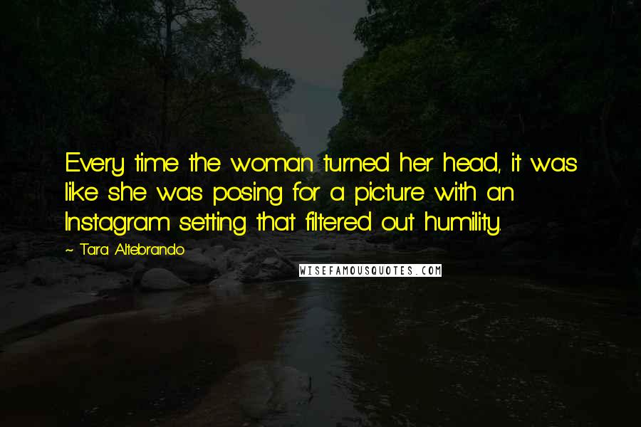 Tara Altebrando Quotes: Every time the woman turned her head, it was like she was posing for a picture with an Instagram setting that filtered out humility.