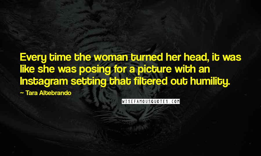 Tara Altebrando Quotes: Every time the woman turned her head, it was like she was posing for a picture with an Instagram setting that filtered out humility.