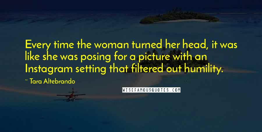 Tara Altebrando Quotes: Every time the woman turned her head, it was like she was posing for a picture with an Instagram setting that filtered out humility.