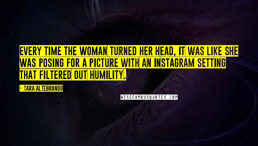 Tara Altebrando Quotes: Every time the woman turned her head, it was like she was posing for a picture with an Instagram setting that filtered out humility.