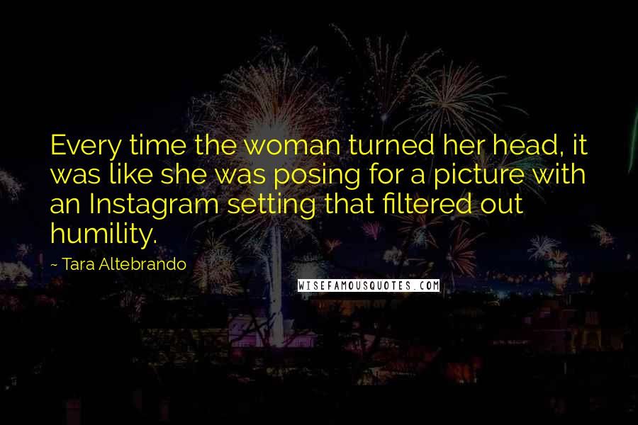 Tara Altebrando Quotes: Every time the woman turned her head, it was like she was posing for a picture with an Instagram setting that filtered out humility.