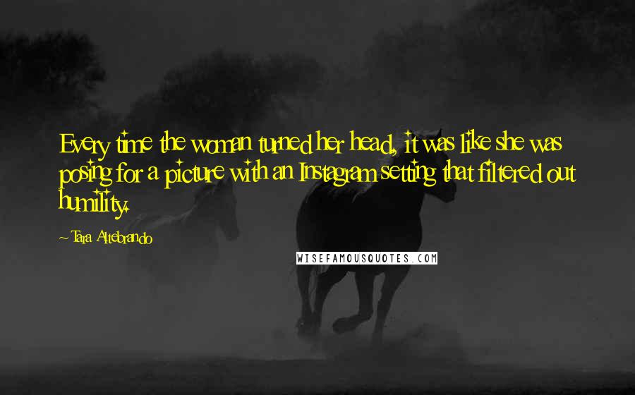 Tara Altebrando Quotes: Every time the woman turned her head, it was like she was posing for a picture with an Instagram setting that filtered out humility.