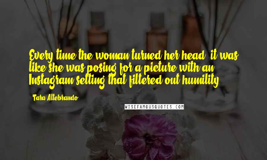 Tara Altebrando Quotes: Every time the woman turned her head, it was like she was posing for a picture with an Instagram setting that filtered out humility.