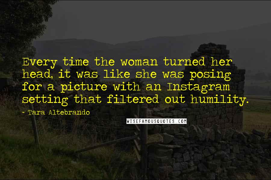 Tara Altebrando Quotes: Every time the woman turned her head, it was like she was posing for a picture with an Instagram setting that filtered out humility.