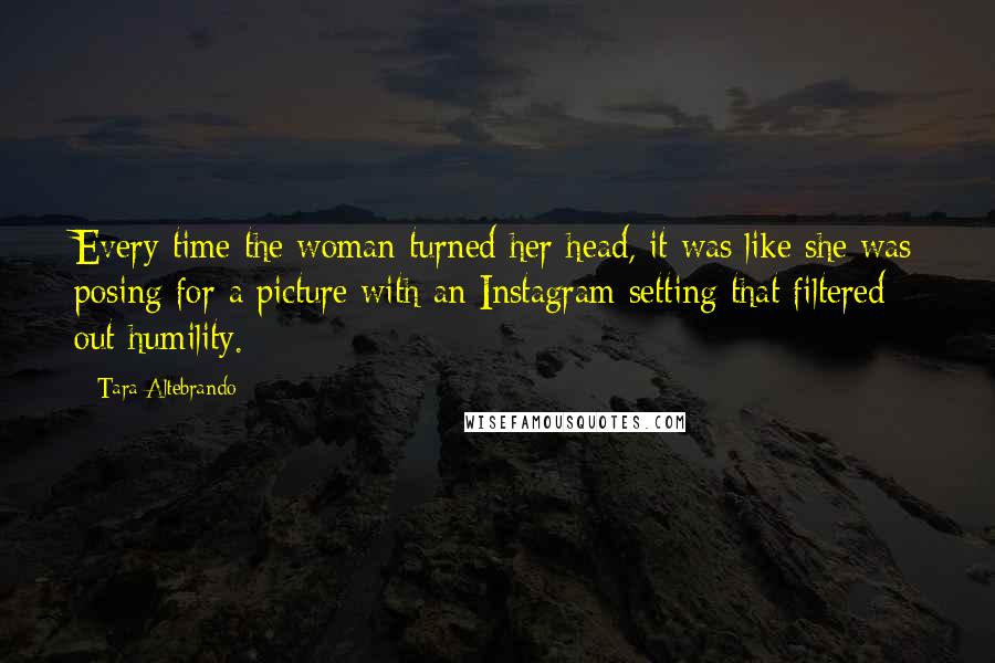 Tara Altebrando Quotes: Every time the woman turned her head, it was like she was posing for a picture with an Instagram setting that filtered out humility.