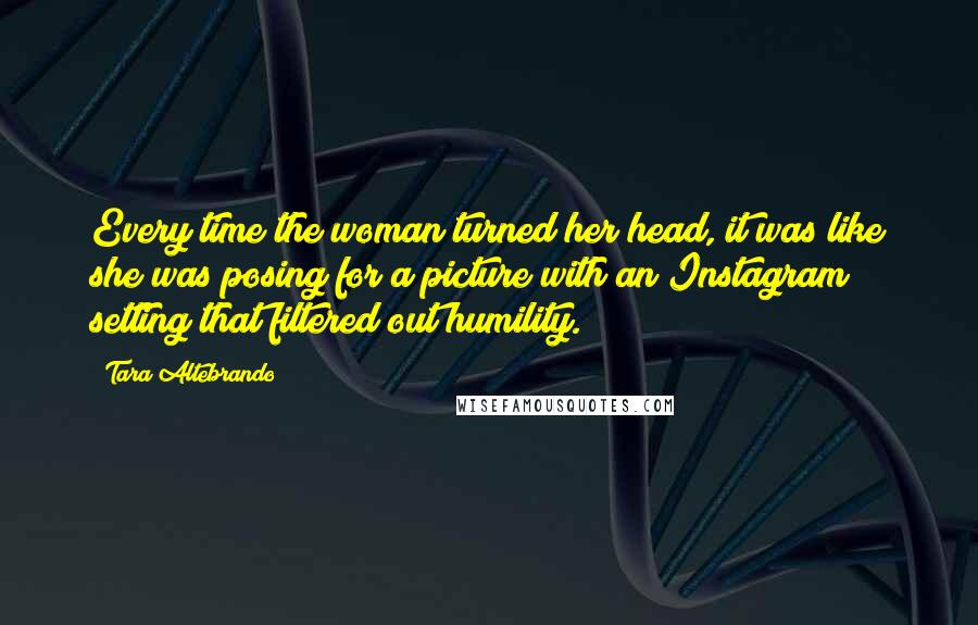 Tara Altebrando Quotes: Every time the woman turned her head, it was like she was posing for a picture with an Instagram setting that filtered out humility.