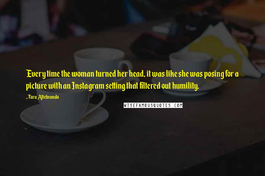 Tara Altebrando Quotes: Every time the woman turned her head, it was like she was posing for a picture with an Instagram setting that filtered out humility.