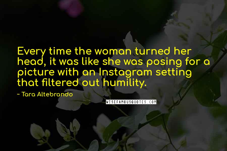 Tara Altebrando Quotes: Every time the woman turned her head, it was like she was posing for a picture with an Instagram setting that filtered out humility.