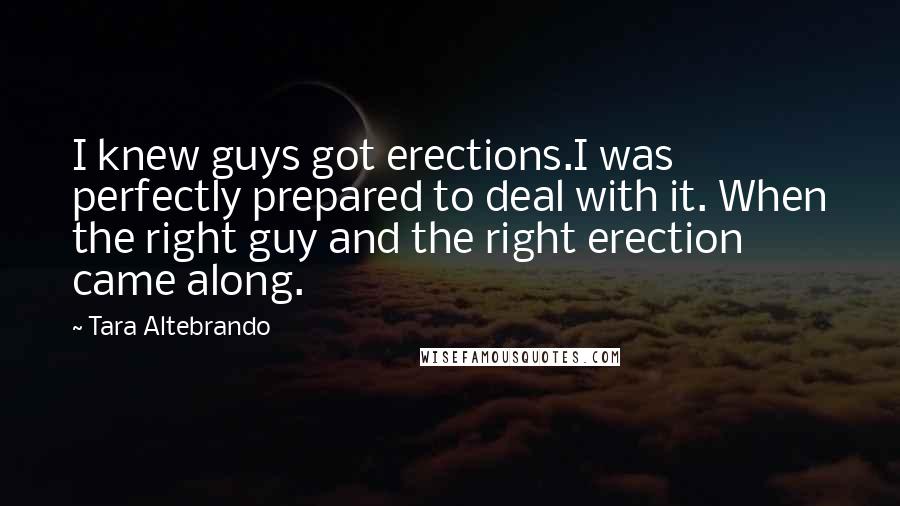 Tara Altebrando Quotes: I knew guys got erections.I was perfectly prepared to deal with it. When the right guy and the right erection came along.