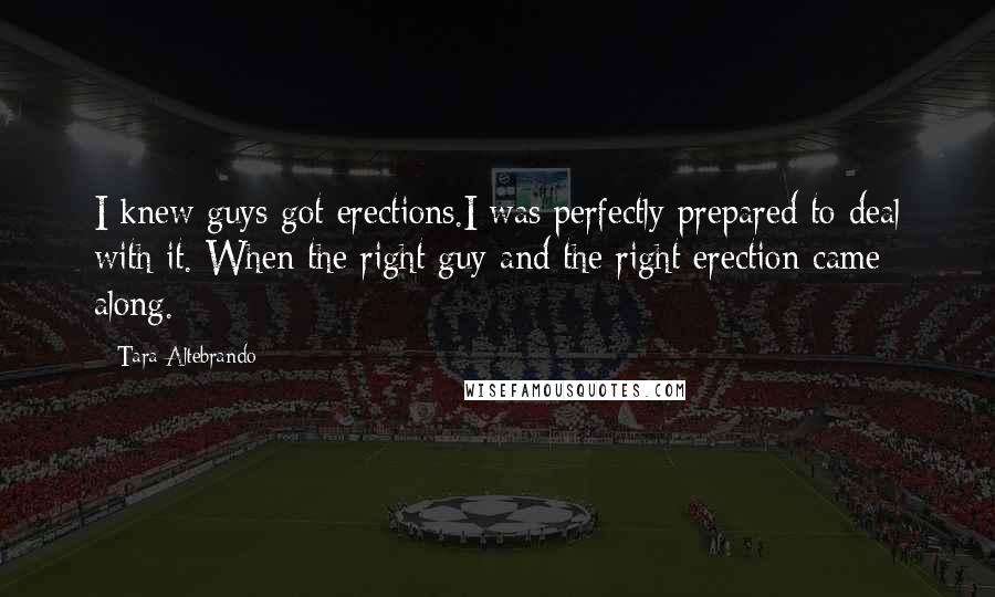 Tara Altebrando Quotes: I knew guys got erections.I was perfectly prepared to deal with it. When the right guy and the right erection came along.