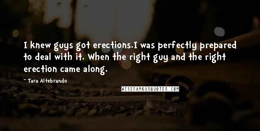 Tara Altebrando Quotes: I knew guys got erections.I was perfectly prepared to deal with it. When the right guy and the right erection came along.