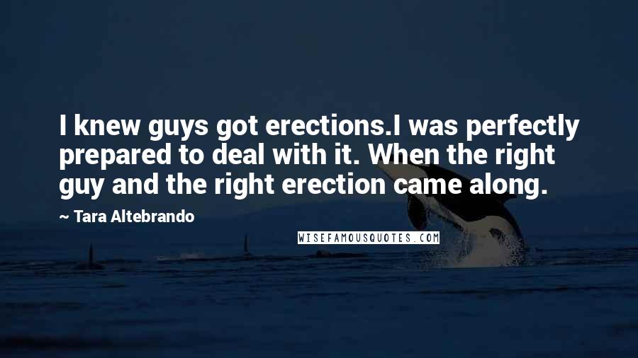Tara Altebrando Quotes: I knew guys got erections.I was perfectly prepared to deal with it. When the right guy and the right erection came along.