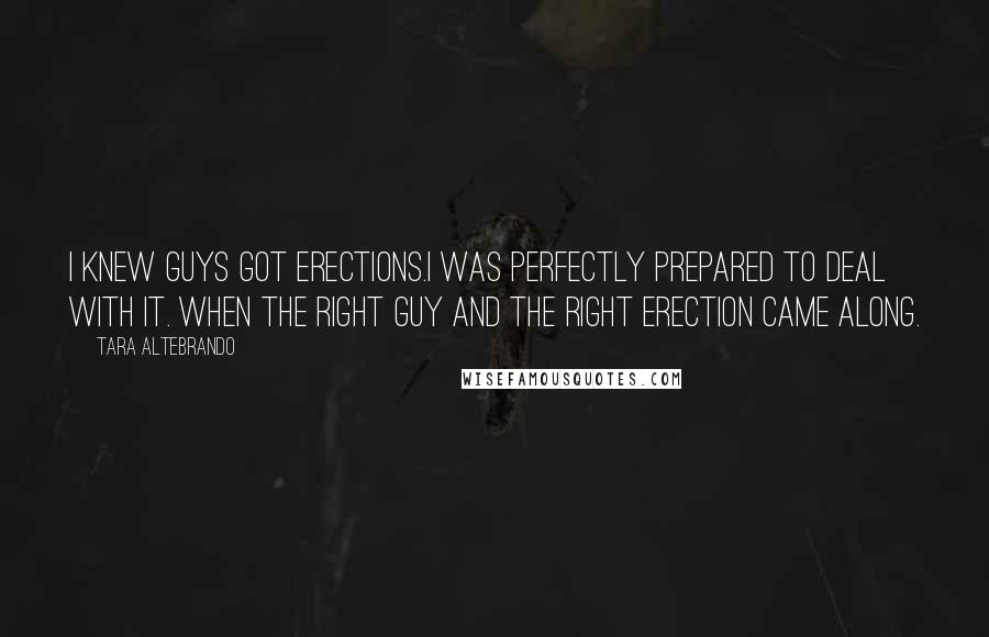 Tara Altebrando Quotes: I knew guys got erections.I was perfectly prepared to deal with it. When the right guy and the right erection came along.