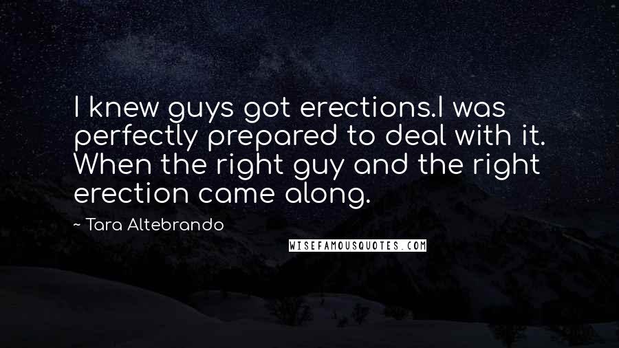 Tara Altebrando Quotes: I knew guys got erections.I was perfectly prepared to deal with it. When the right guy and the right erection came along.