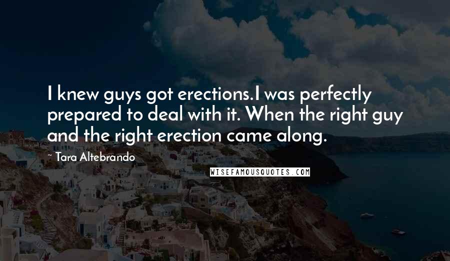 Tara Altebrando Quotes: I knew guys got erections.I was perfectly prepared to deal with it. When the right guy and the right erection came along.