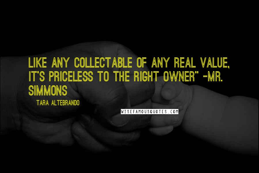 Tara Altebrando Quotes: Like any collectable of any real value, it's priceless to the right owner" -Mr. Simmons