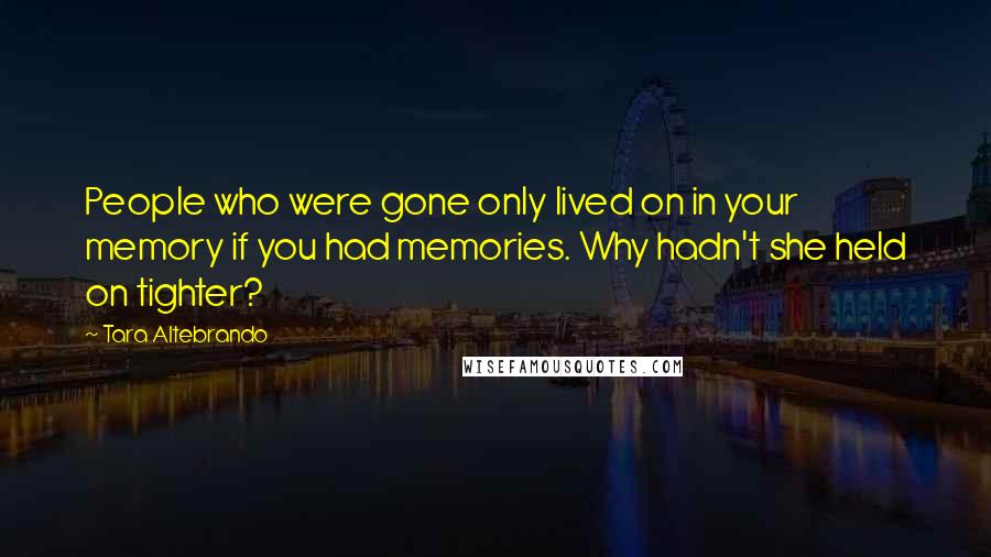 Tara Altebrando Quotes: People who were gone only lived on in your memory if you had memories. Why hadn't she held on tighter?