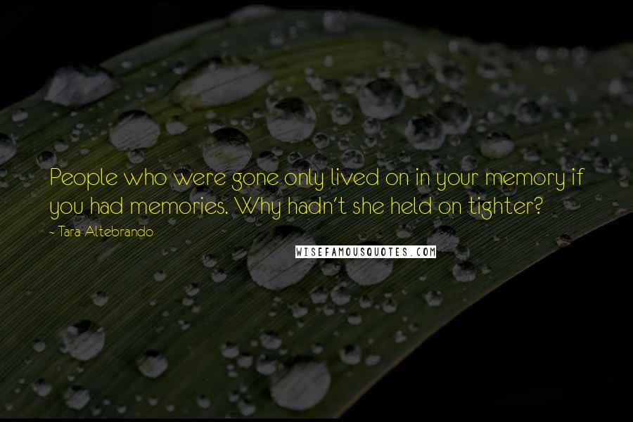 Tara Altebrando Quotes: People who were gone only lived on in your memory if you had memories. Why hadn't she held on tighter?