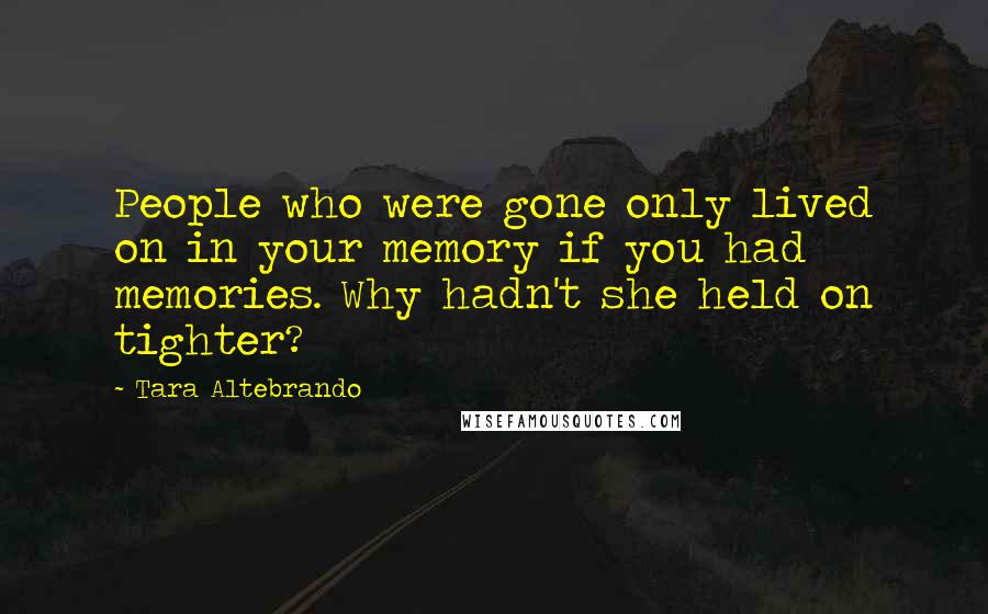 Tara Altebrando Quotes: People who were gone only lived on in your memory if you had memories. Why hadn't she held on tighter?