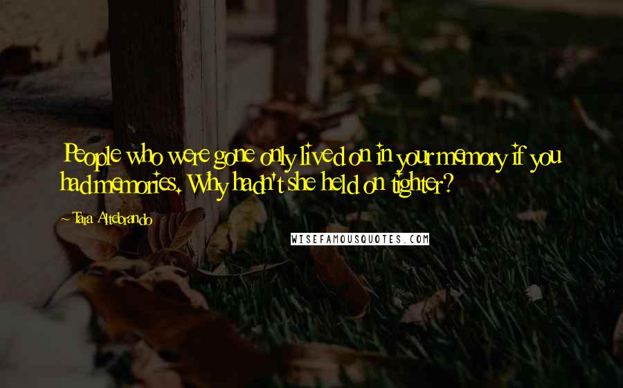 Tara Altebrando Quotes: People who were gone only lived on in your memory if you had memories. Why hadn't she held on tighter?