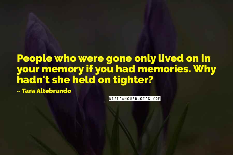 Tara Altebrando Quotes: People who were gone only lived on in your memory if you had memories. Why hadn't she held on tighter?